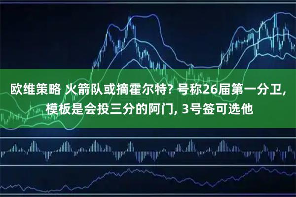 欧维策略 火箭队或摘霍尔特? 号称26届第一分卫, 模板是会投三分的阿门, 3号签可选他