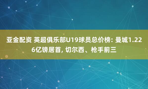 亚金配资 英超俱乐部U19球员总价榜: 曼城1.226亿镑居首, 切尔西、枪手前三