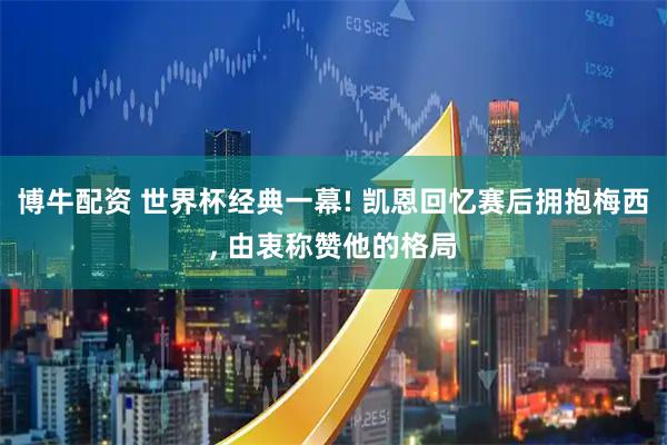 博牛配资 世界杯经典一幕! 凯恩回忆赛后拥抱梅西, 由衷称赞他的格局