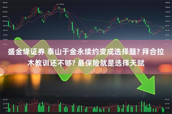 盛金缘证券 泰山于金永续约变成选择题? 拜合拉木教训还不够? 最保险就是选择天赋